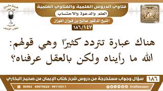 صورة [147 /186] ما صحة عبارة: الله ما رأيناه ولكن بالعقل عرفناه؟ | الشيخ صالح الفوزان