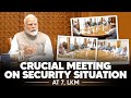 PM Modi Chairs A Crucial Meeting To Review The Country S Security Situation At 7 LKM