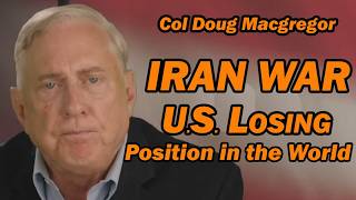 Col Douglas Macgregor: IRAN WAR U.S. Losing Position in the World