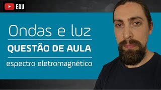 Ondas e luz -  questão de aula: espectro eletromagnético