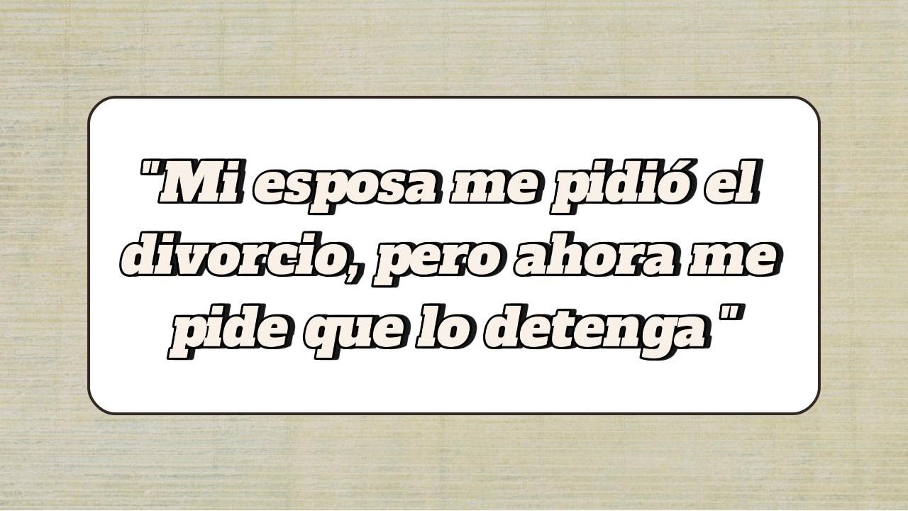 Mi esposa me pidió el divorcio, pero ahora me pide que lo detenga