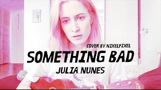 Something Bad — Julia Nunes (cover by nixelpixel)