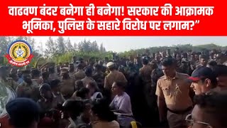 वाढवण बंदर बनेगा ही बनेगा! 🚢 सरकार की आक्रामक चाल, पुलिस का सहारा लेकर विरोध पर लगाम? 🚨