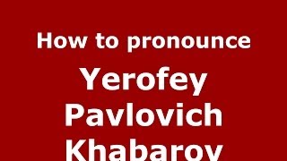 How to pronounce Yerofey Pavlovich Khabarov