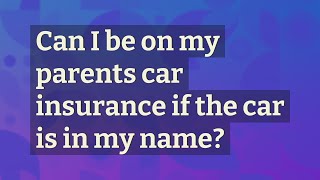 Can I be on my parents car insurance if the car is in my name?