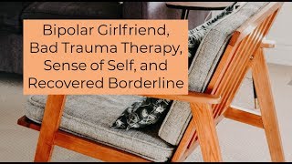 Bipolar Girlfriend, Bad Trauma Therapy, Sense of Self, and Recovered Borderline