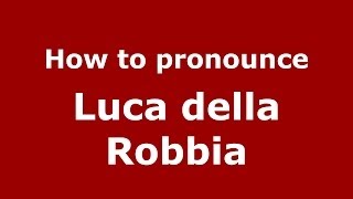 How to pronounce Luca Della Robbia