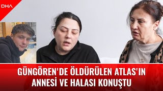 Güngören'de öldürülen Atlas'ın annesi ve halası konuştu