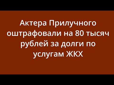Актера Прилучного оштрафовали на 80 тысяч рублей за долги по услугам ЖКХ