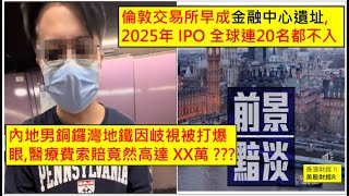 香港財經 R 美股財經 R 20251002 倫敦交易所早成金融中心遺址, 2025年 IPO 全球連20名都不入! 內地男銅鑼灣地鐵因岐視被打爆眼,醫療費索賠竟然高達 XX萬 ???