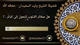 صورة هل صغائر الذنوب تتحول إلى كبائر ..؟ ../ الشيخ وليد السعيدان