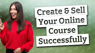 How Can I Successfully Create & Sell My Online Course?