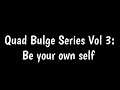 Quad Bulge Series Vol 3: Be your own self