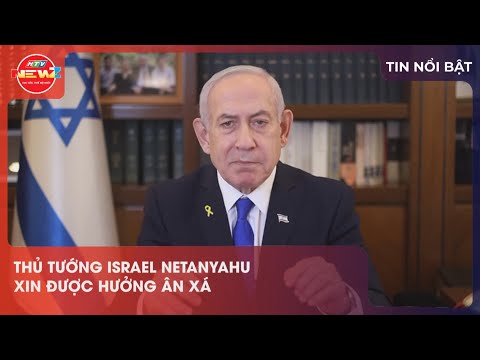 THỦ TƯỚNG ISRAEL NETANYAHU XIN ĐƯỢC HƯỞNG ÂN XÁ