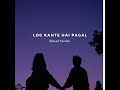 Log Kahte Hai Pagal Slowed Reverb