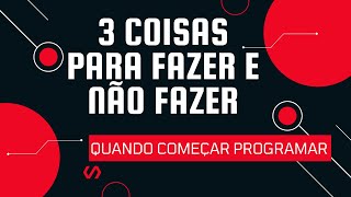 3 COISAS PARA FAZER E NAO FAZER QUANDO COMEÇAR A PROGRAMAR