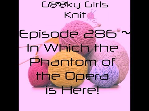 Geeky Girls Knit ~ Episode 286 ~ In Which the Phantom of the Opera is Here!