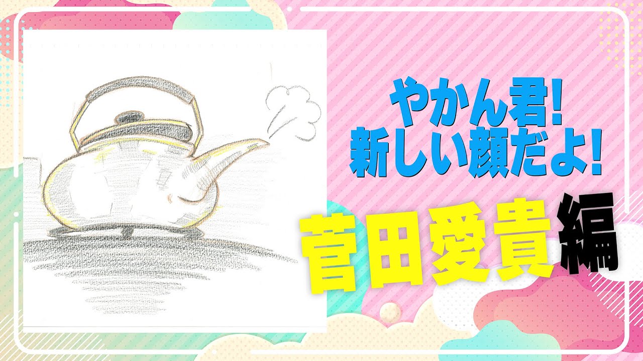 やかん君！新しい顔だよ！ 菅田愛貴編