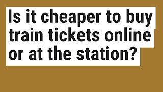 Is it cheaper to buy train tickets online or at the station?