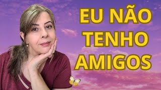 EU NÃO TENHO AMIGOS... Vou te explicar por quê.