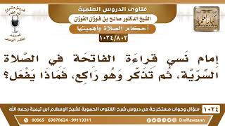[802 -1024] إمام نسي قراءة الفاتحة في الصلاة السرية، ثم تذكر وهو راكع، فماذا يفعل؟ - صالح الفوزان