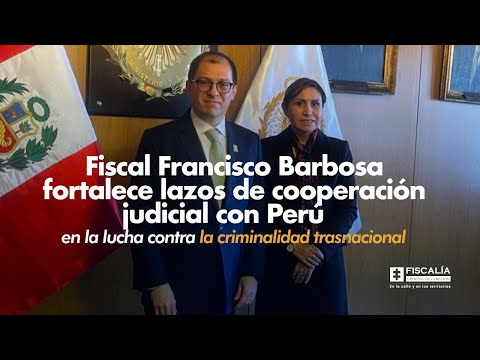Fiscal Barbosa fortalece lazos de cooperación judicial con Perú contra criminalidad trasnacional