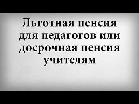 Льготная пенсия для педагогов или досрочная пенсия учителям