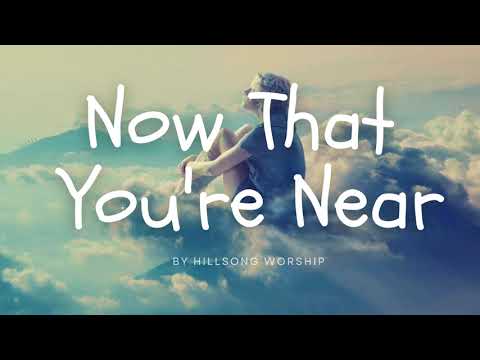 Now That You're Near (Lyrics) -by Hillsong Worship