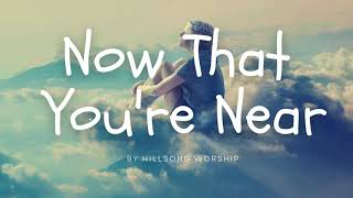 Now That You're Near (Lyrics) -by Hillsong Worship
