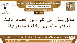 [17 /186] سائل يسأل عن الفرق بين التصوير بالبث المباشر والتصوير بالآلة ... | الشيخ صالح الفوزان image
