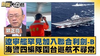 遼寧艦罕見加入聯合利劍-B 海警四編隊圍台巡航不尋常 【新聞大白話】 20241014-4｜郭正亮 介文汲 賴岳謙