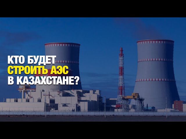Кто будет строить АЭС в Казахстане?