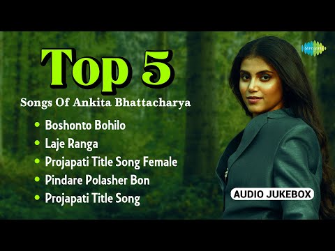 Top 5 Songs Of Ankita Bhattacharya | Boshonto Bohilo | Laje Ranga | Projapati | Pindare Polasher Bon