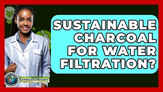 Sustainable Charcoal For Water Filtration? - Earth Science Answers