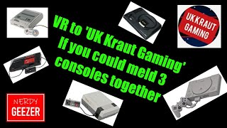VR to 'UK Kraut Gaming' If you could meld 3 consoles together