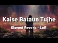 Kaise Bataun Tujhe - Lofi | Slowed + Reverb
