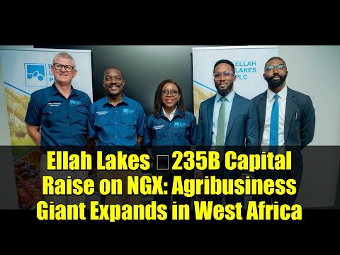 Ellah Lakes ₦235B Capital Raise on NGX: Agribusiness Giant Expands in West Africa