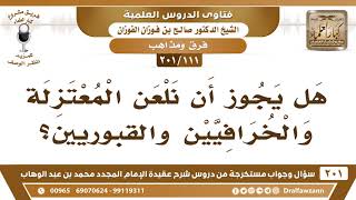 صورة [111 -201] هل يجوز أن نلعن المعتزلة والخرافيين والقبوريين؟ - الشيخ صالح الفوزان