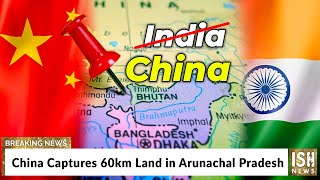China Captures 60km Land in Arunachal Pradesh