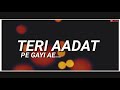 Teri Aadat By Ab Song Whatsapp Status Teri Aadat Pe Gayi Ae Whatsapp Status