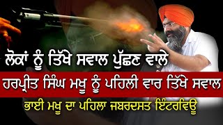 HARPREET SINGH MAKHU INTERVIEW ਲੋਕਾਂ ਨੂੰ ਤਿੱਖੇ ਸਵਾਲ ਪੁੱਛਣ ਭਾਈ ਮਖੂ ਵਾਲੇ ਨੂੰ ਪਹਿਲੀ ਵਾਰ ਤਿੱਖੇ ਸਵਾਲ। video