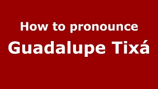 How to pronounce Guadalupe Tixá