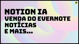  - Notion IA, Venda do Evernote, Notícias e muito mais... Live