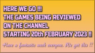 Here we go!  The Games being reviewed on the Channel starting 20th February 2023 are...