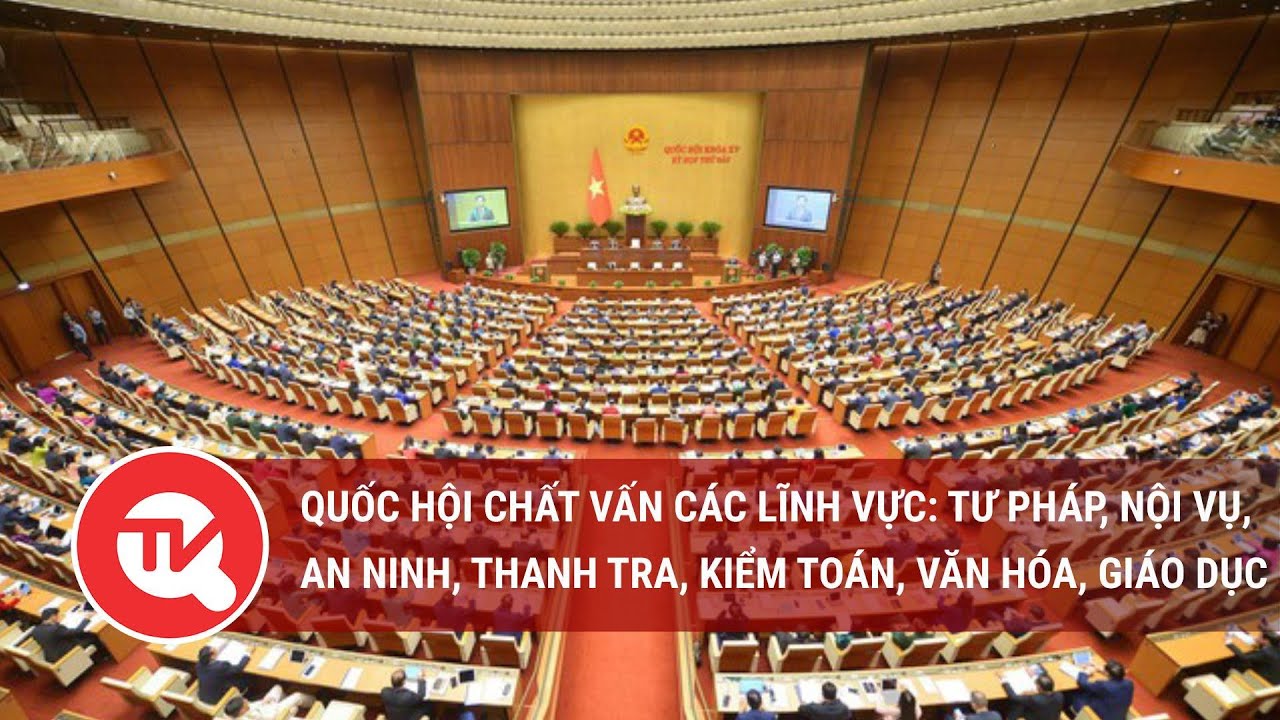 [Trực tiếp] Quốc hội chất vấn các lĩnh vực: Tư pháp, nội vụ, an ninh, thanh tra, kiểm toán, VH, GD