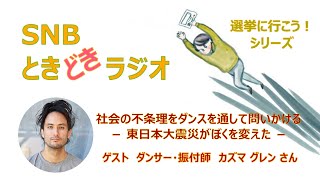 社会の不条理をダンスを通して問いかける　－東日本大震災がぼくを変えた－　SNBときどきラジオ★選挙に行こう！シリーズ  No.4　　ゲスト　ダンサー・振付師　カズマ グレンさん