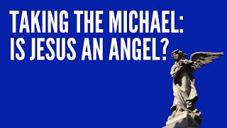 Taking The Michael: Is Jesus An Angel?
