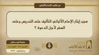 سبب إيثار الإمام الألباني التأليف على التدريس، وعلى السفر لأجل الدعوة ؟