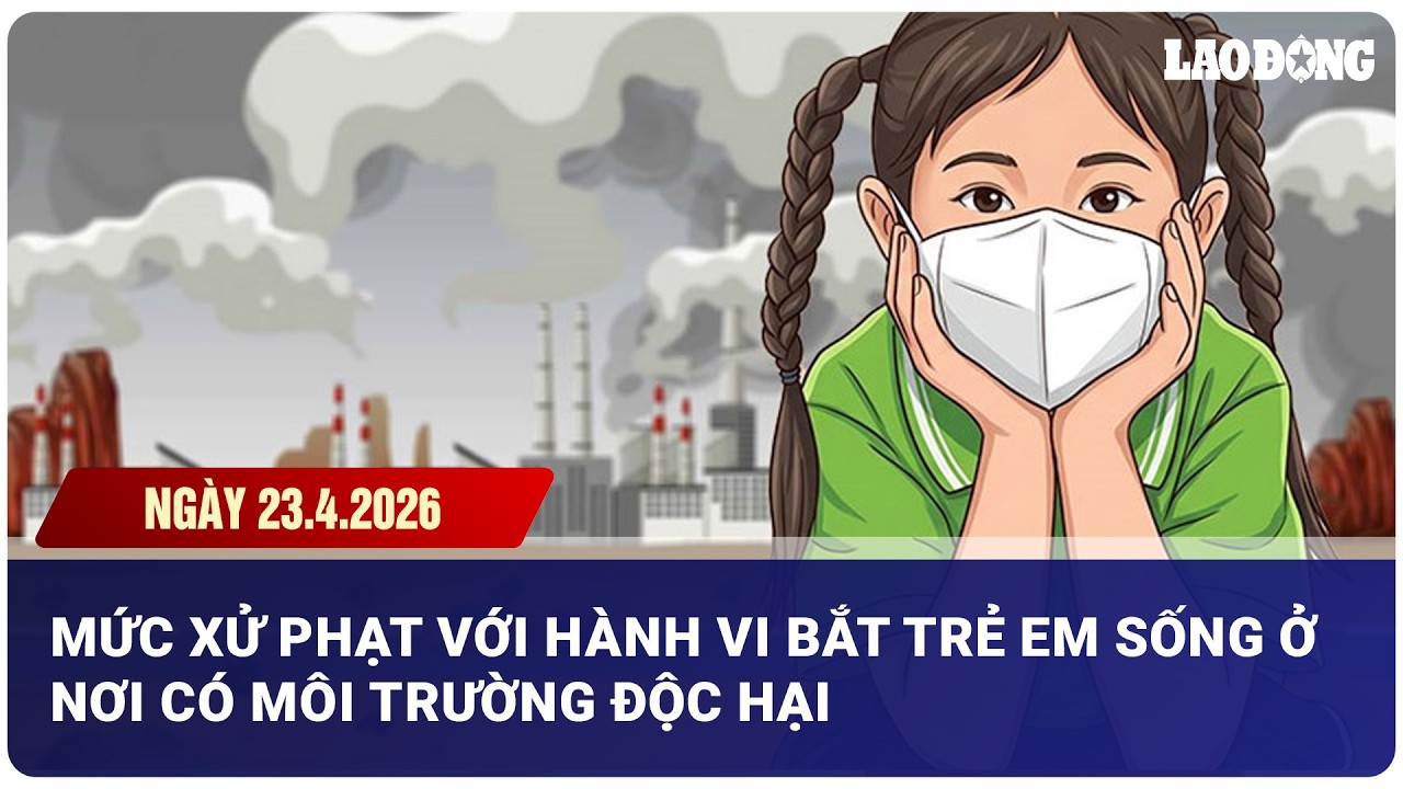 Mức xử phạt với hành vi bắt trẻ em sống ở nơi có môi trường độc hại