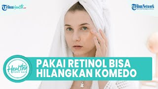 Bisakah Retinol Menghilangkan Komedo? Kenali Manfaat untuk Kulit Wajah agar Tidak Iritasi